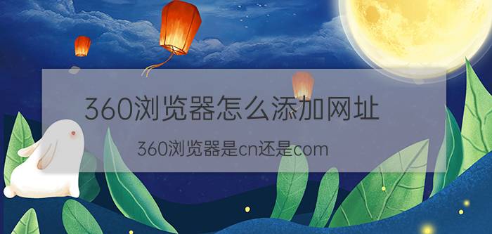 360浏览器怎么添加网址 360浏览器是cn还是com？